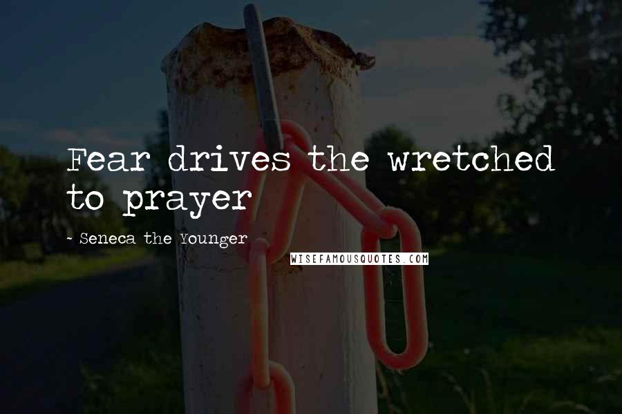 Seneca The Younger Quotes: Fear drives the wretched to prayer