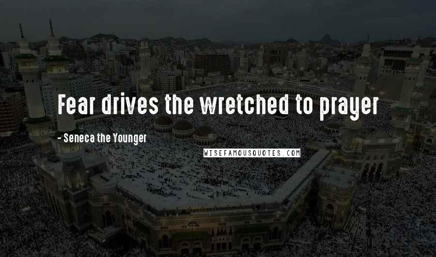 Seneca The Younger Quotes: Fear drives the wretched to prayer