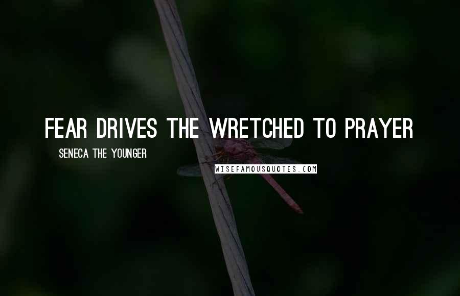 Seneca The Younger Quotes: Fear drives the wretched to prayer