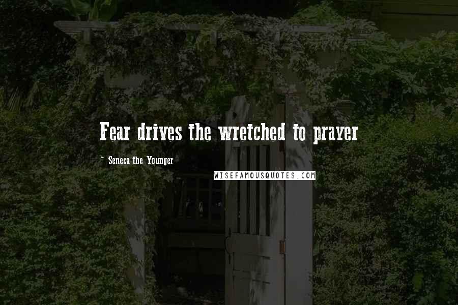 Seneca The Younger Quotes: Fear drives the wretched to prayer