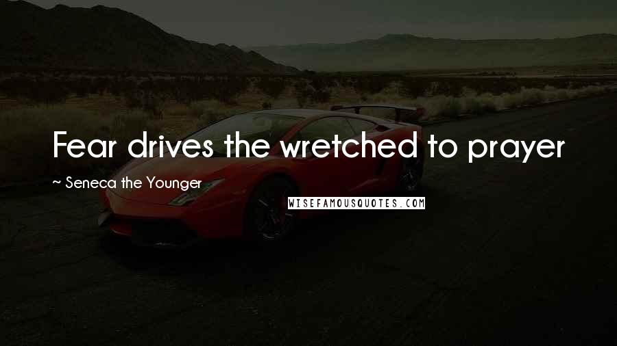 Seneca The Younger Quotes: Fear drives the wretched to prayer