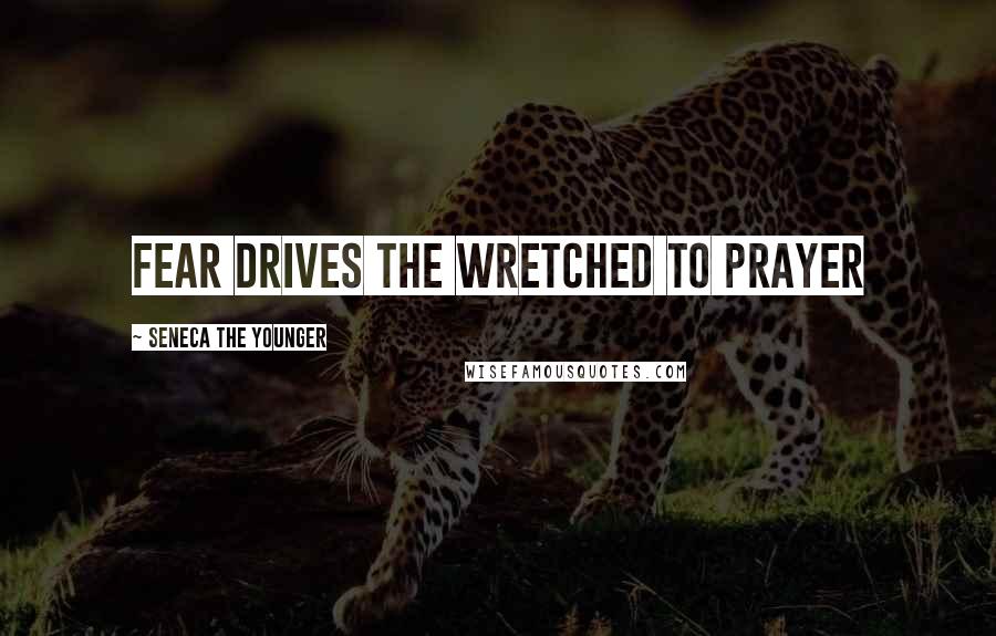 Seneca The Younger Quotes: Fear drives the wretched to prayer