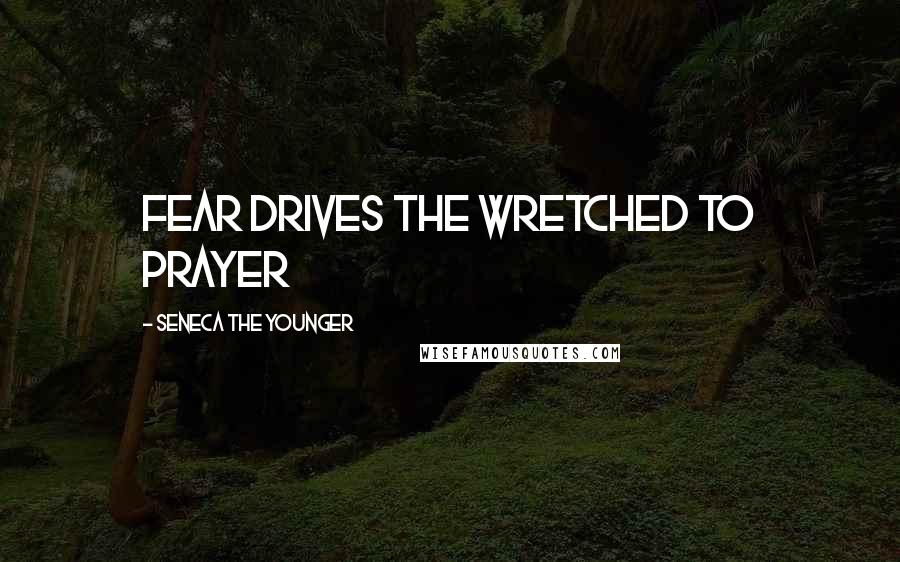 Seneca The Younger Quotes: Fear drives the wretched to prayer