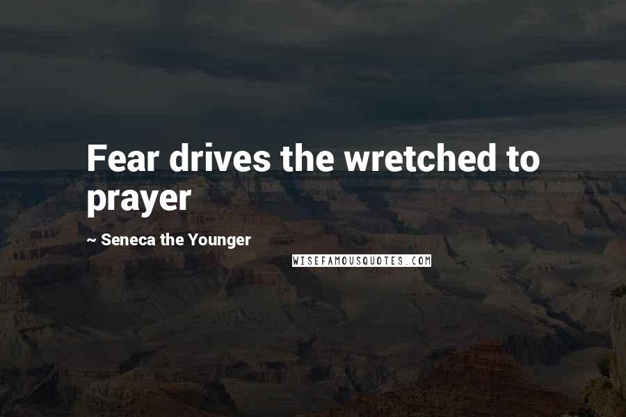 Seneca The Younger Quotes: Fear drives the wretched to prayer