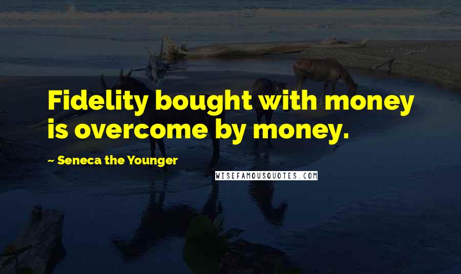 Seneca The Younger Quotes: Fidelity bought with money is overcome by money.