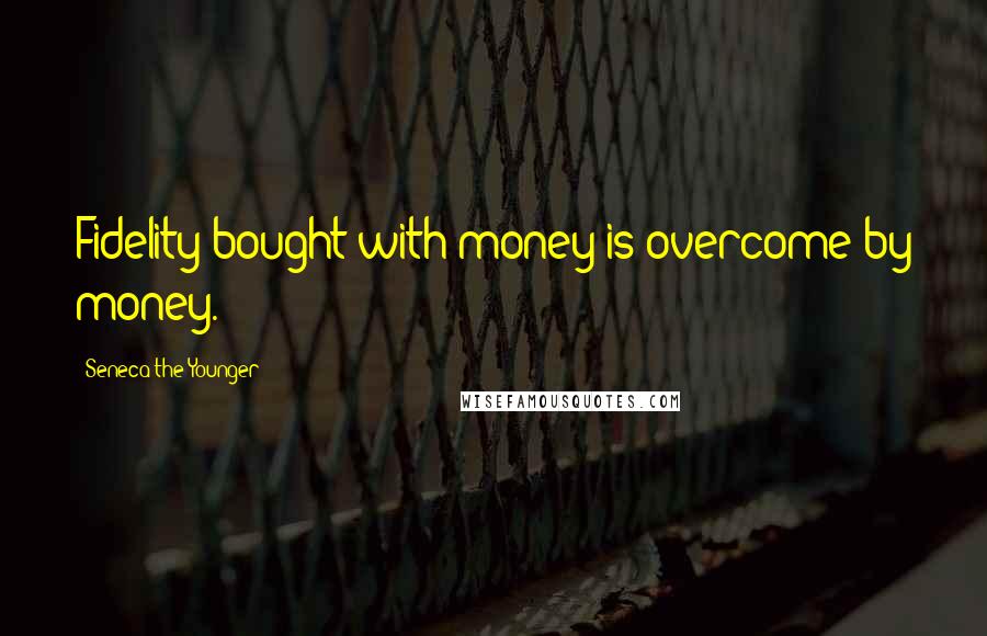 Seneca The Younger Quotes: Fidelity bought with money is overcome by money.