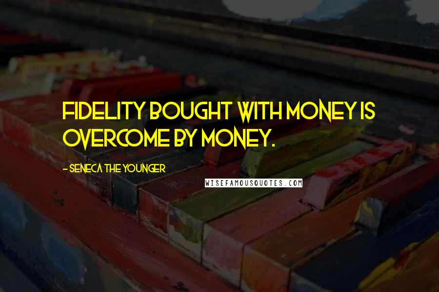 Seneca The Younger Quotes: Fidelity bought with money is overcome by money.