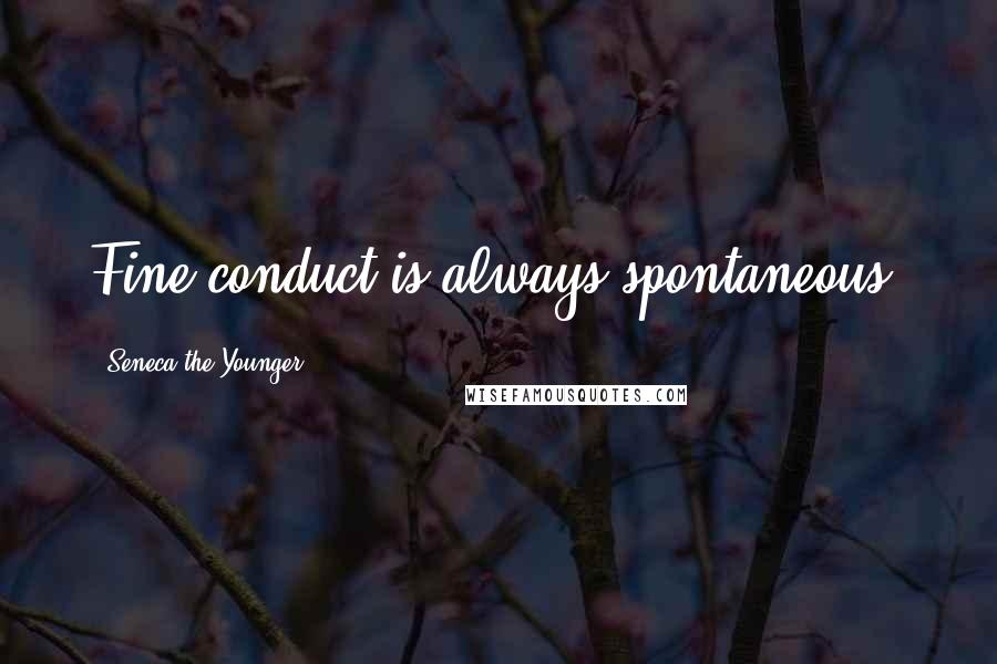 Seneca The Younger Quotes: Fine conduct is always spontaneous.