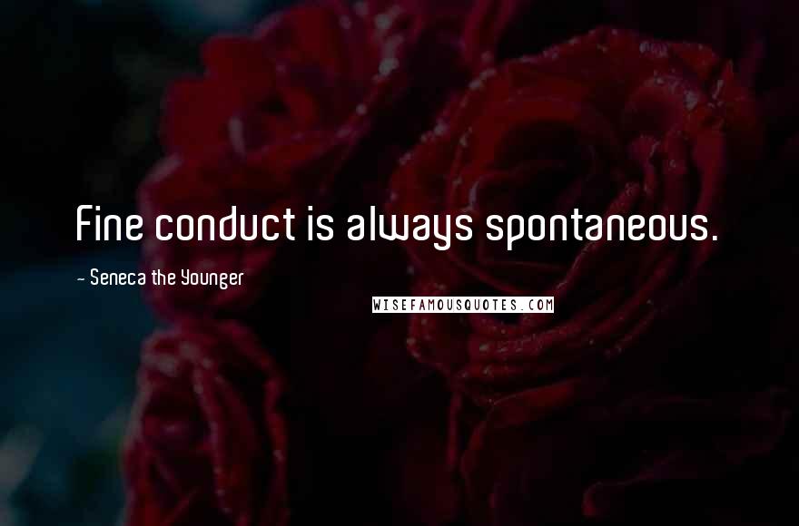 Seneca The Younger Quotes: Fine conduct is always spontaneous.