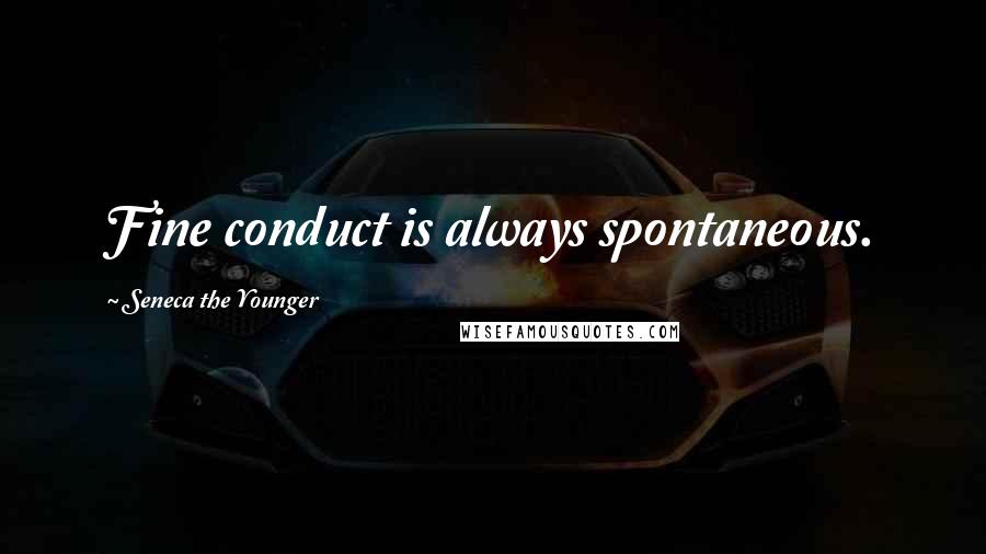 Seneca The Younger Quotes: Fine conduct is always spontaneous.