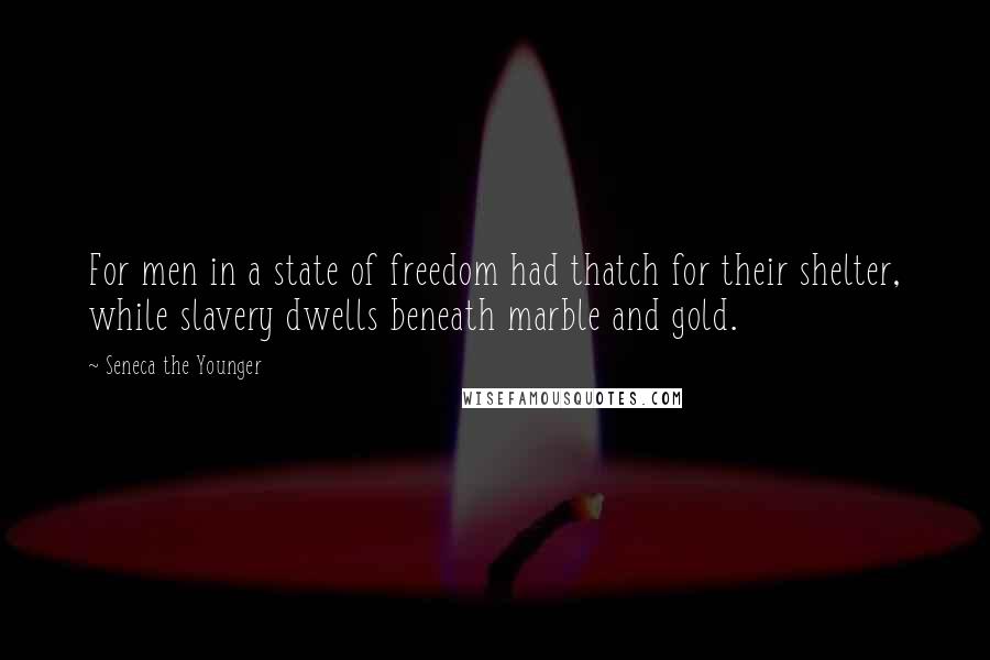 Seneca The Younger Quotes: For men in a state of freedom had thatch for their shelter, while slavery dwells beneath marble and gold.