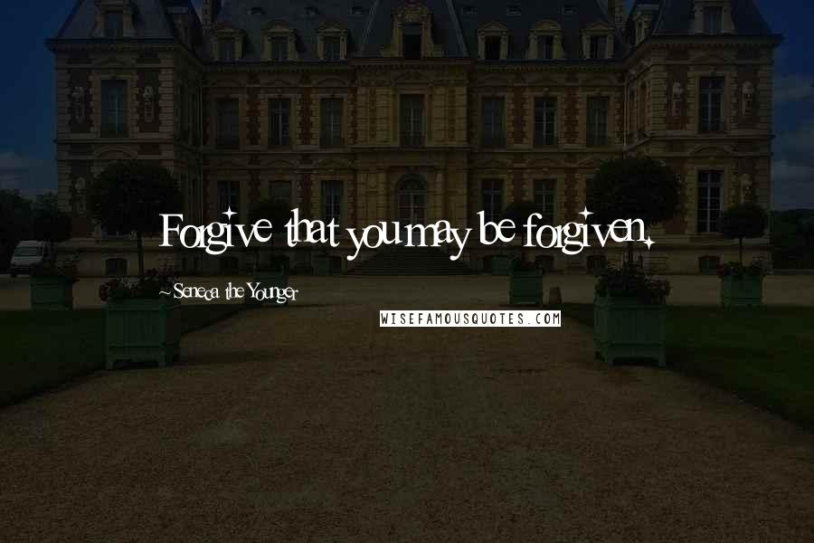 Seneca The Younger Quotes: Forgive that you may be forgiven.