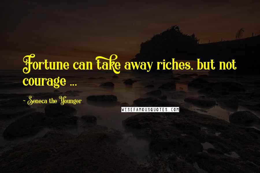 Seneca The Younger Quotes: Fortune can take away riches, but not courage ...