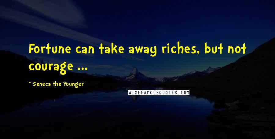 Seneca The Younger Quotes: Fortune can take away riches, but not courage ...