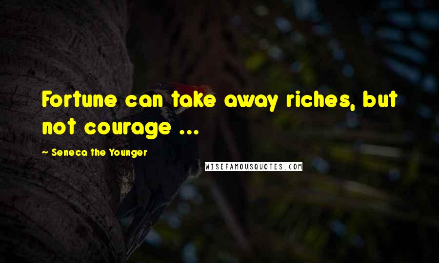 Seneca The Younger Quotes: Fortune can take away riches, but not courage ...