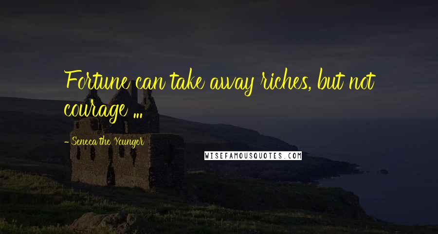 Seneca The Younger Quotes: Fortune can take away riches, but not courage ...