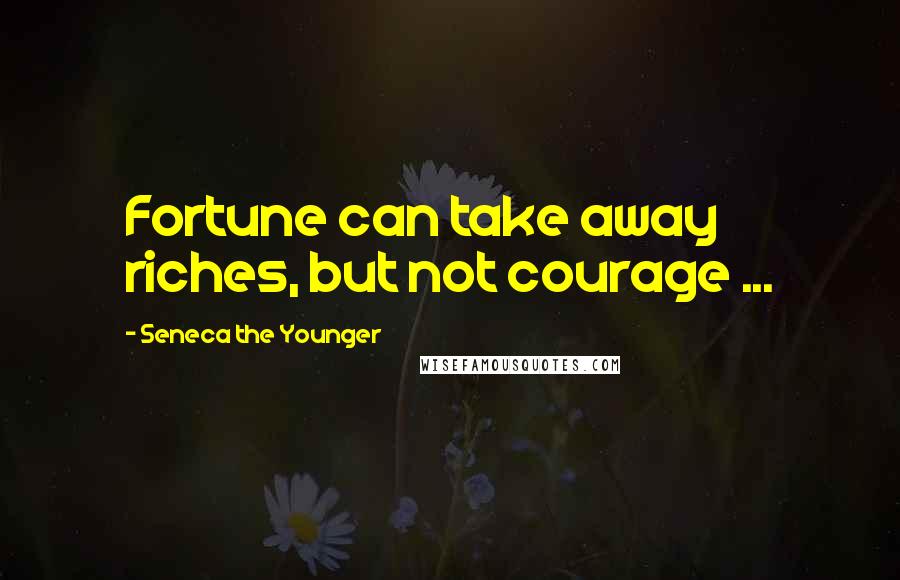 Seneca The Younger Quotes: Fortune can take away riches, but not courage ...