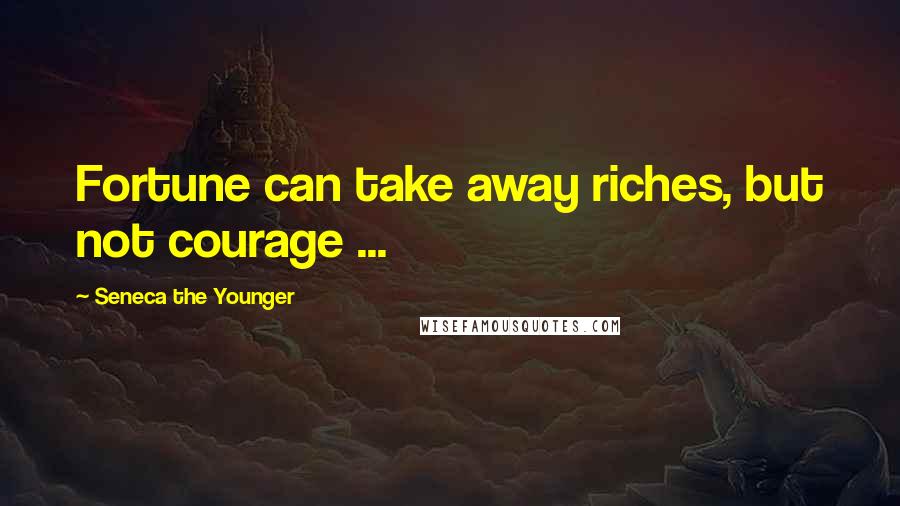 Seneca The Younger Quotes: Fortune can take away riches, but not courage ...