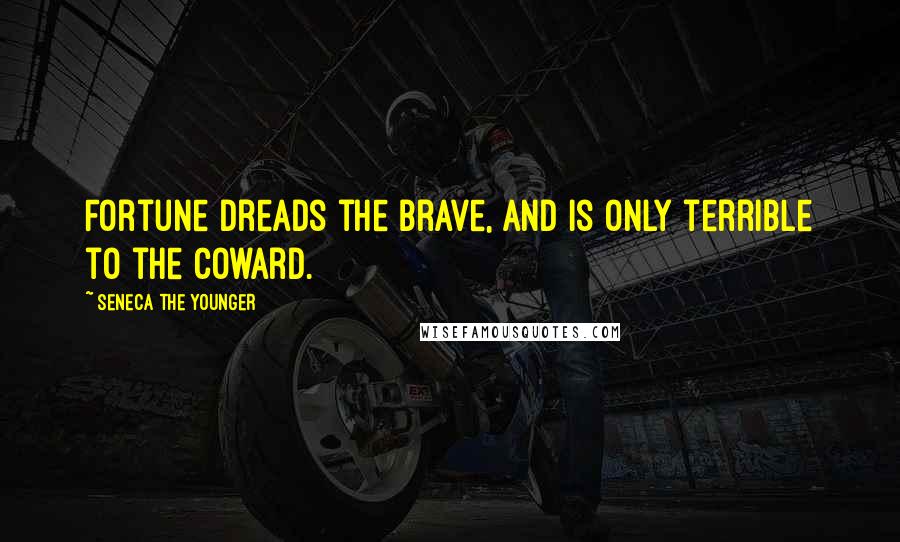 Seneca The Younger Quotes: Fortune dreads the brave, and is only terrible to the coward.