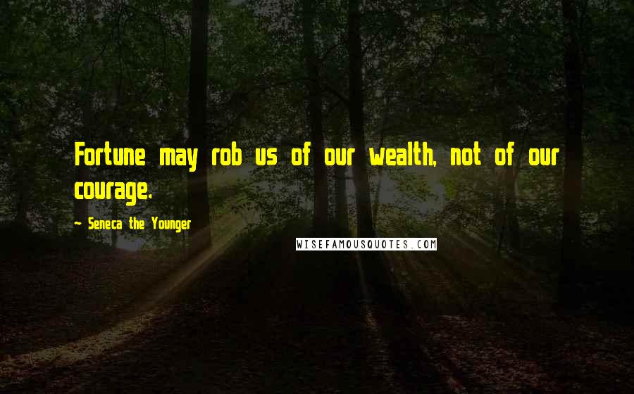 Seneca The Younger Quotes: Fortune may rob us of our wealth, not of our courage.