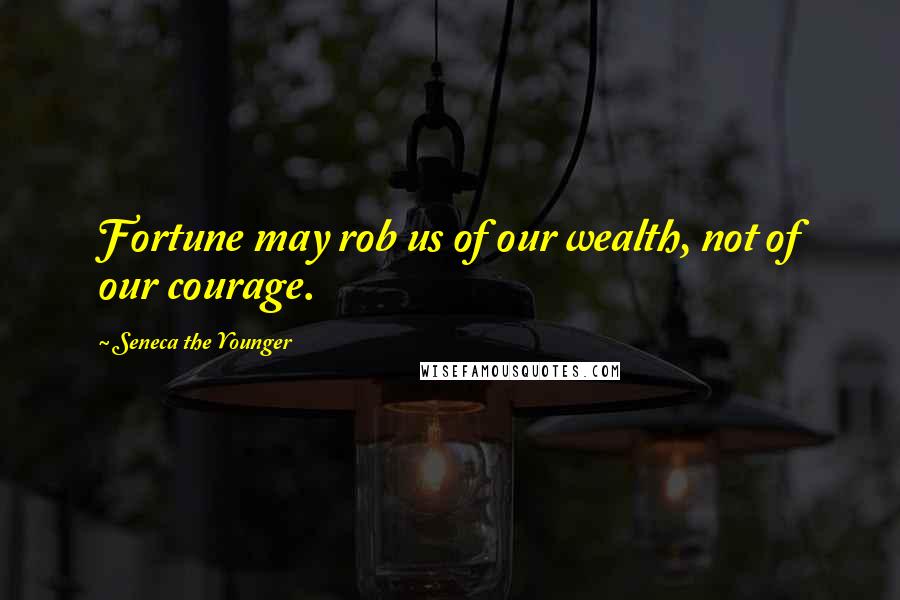 Seneca The Younger Quotes: Fortune may rob us of our wealth, not of our courage.