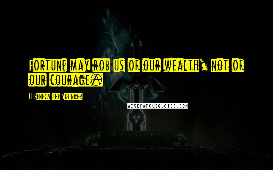 Seneca The Younger Quotes: Fortune may rob us of our wealth, not of our courage.
