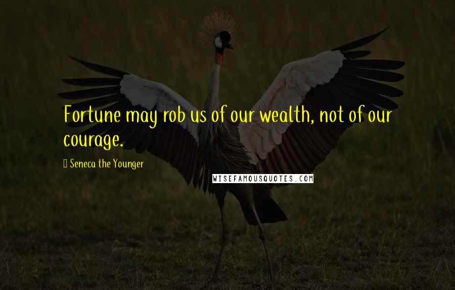 Seneca The Younger Quotes: Fortune may rob us of our wealth, not of our courage.