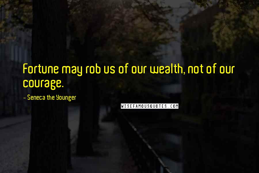 Seneca The Younger Quotes: Fortune may rob us of our wealth, not of our courage.