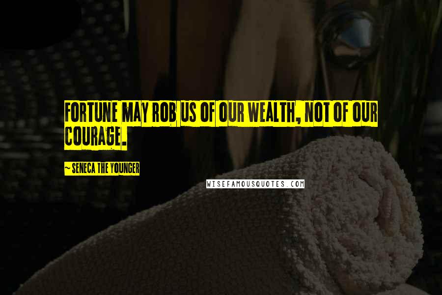 Seneca The Younger Quotes: Fortune may rob us of our wealth, not of our courage.