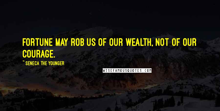 Seneca The Younger Quotes: Fortune may rob us of our wealth, not of our courage.