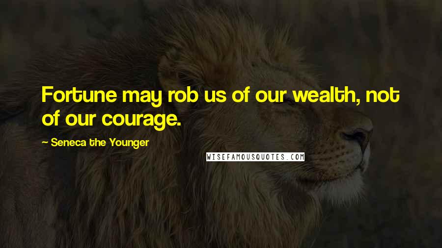 Seneca The Younger Quotes: Fortune may rob us of our wealth, not of our courage.