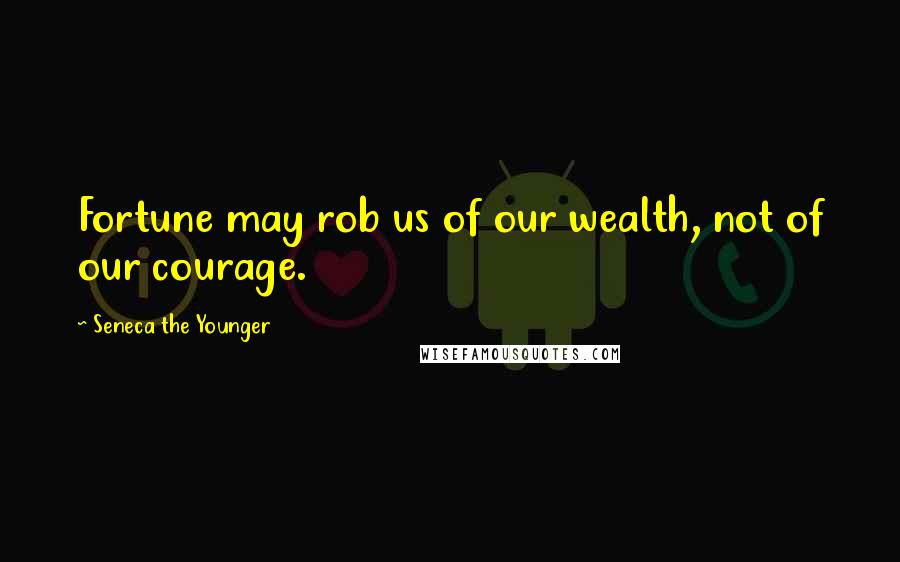Seneca The Younger Quotes: Fortune may rob us of our wealth, not of our courage.