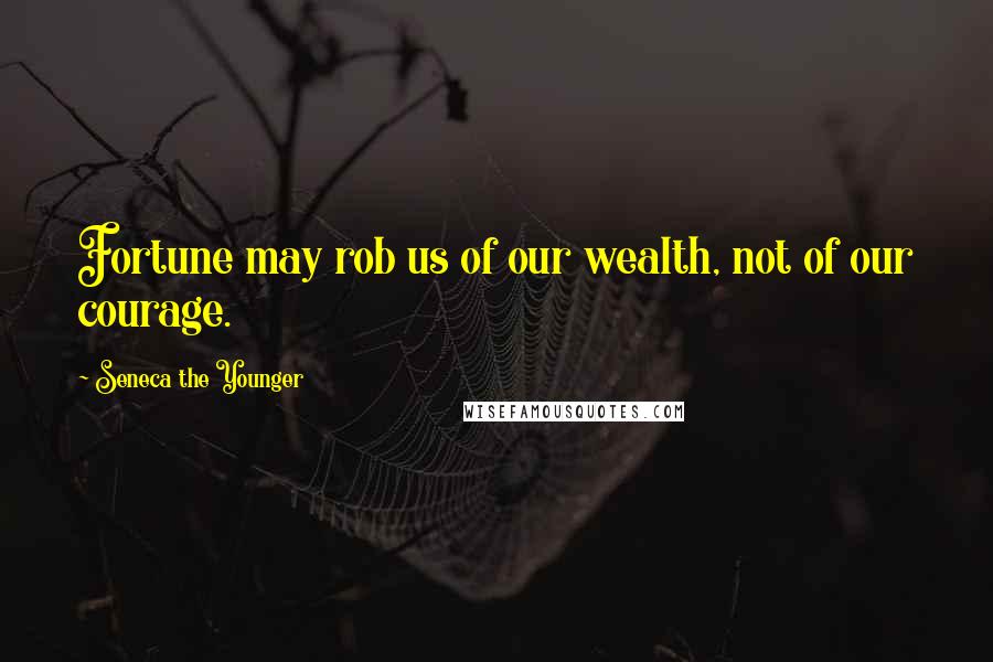 Seneca The Younger Quotes: Fortune may rob us of our wealth, not of our courage.