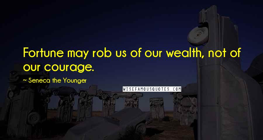 Seneca The Younger Quotes: Fortune may rob us of our wealth, not of our courage.