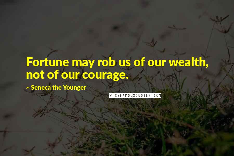 Seneca The Younger Quotes: Fortune may rob us of our wealth, not of our courage.
