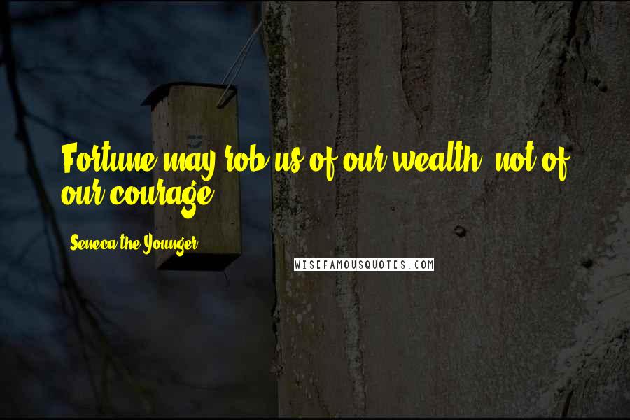 Seneca The Younger Quotes: Fortune may rob us of our wealth, not of our courage.