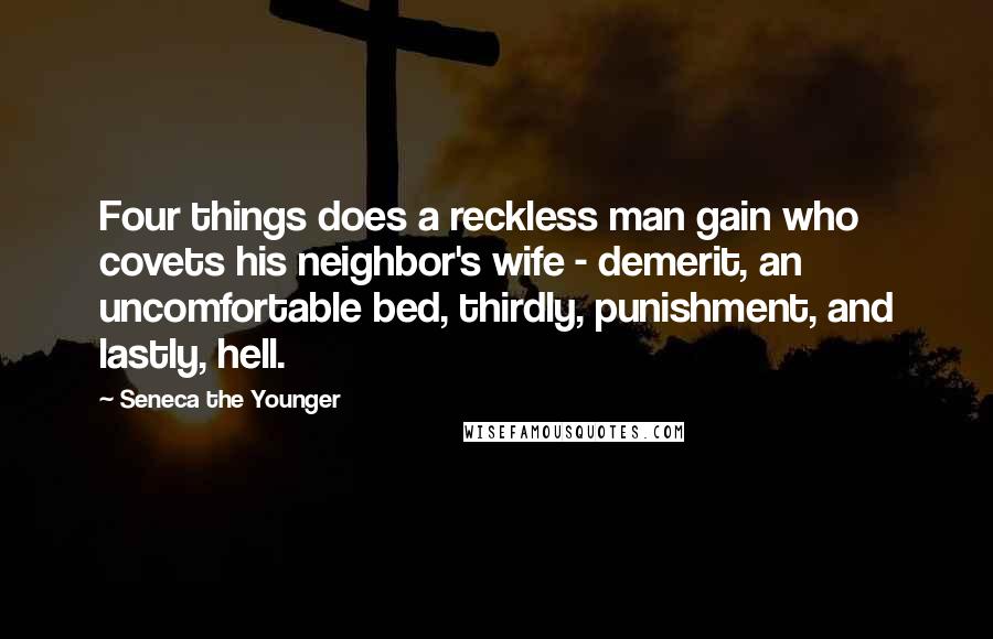 Seneca The Younger Quotes: Four things does a reckless man gain who covets his neighbor's wife - demerit, an uncomfortable bed, thirdly, punishment, and lastly, hell.