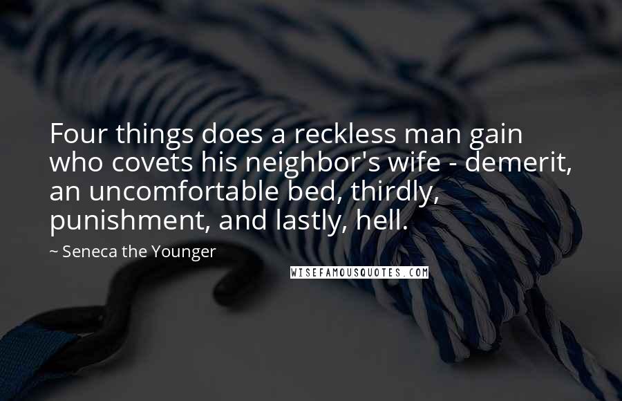 Seneca The Younger Quotes: Four things does a reckless man gain who covets his neighbor's wife - demerit, an uncomfortable bed, thirdly, punishment, and lastly, hell.