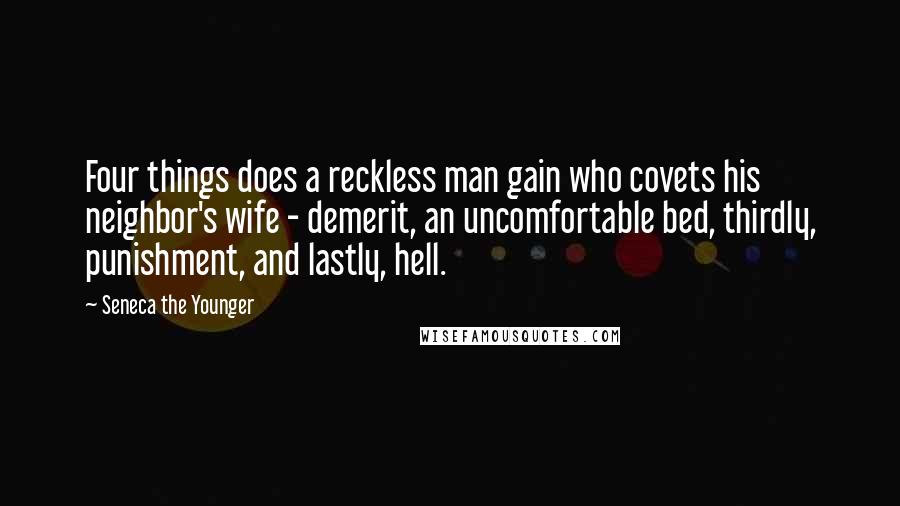 Seneca The Younger Quotes: Four things does a reckless man gain who covets his neighbor's wife - demerit, an uncomfortable bed, thirdly, punishment, and lastly, hell.