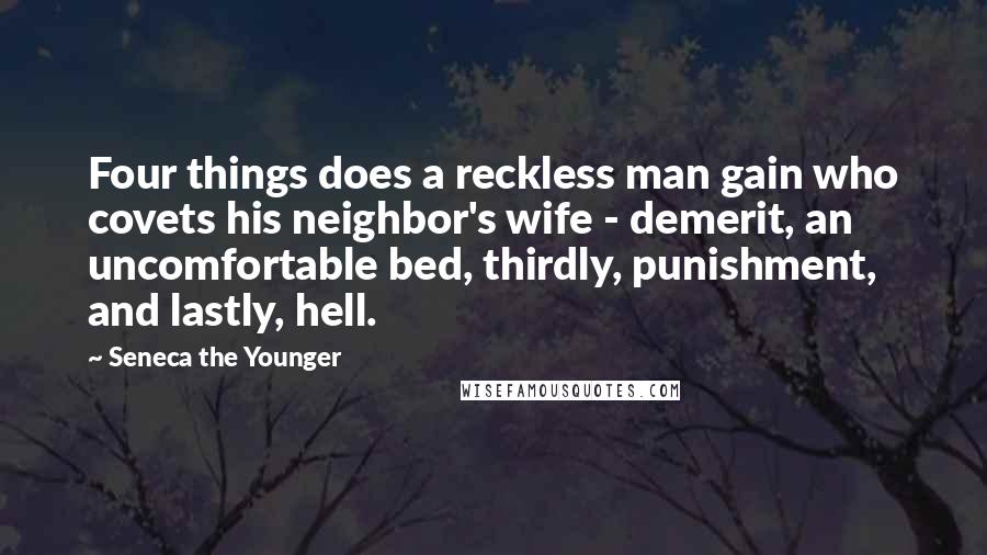 Seneca The Younger Quotes: Four things does a reckless man gain who covets his neighbor's wife - demerit, an uncomfortable bed, thirdly, punishment, and lastly, hell.