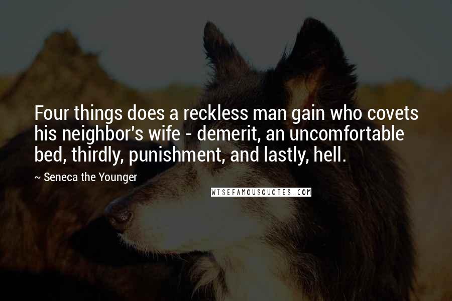 Seneca The Younger Quotes: Four things does a reckless man gain who covets his neighbor's wife - demerit, an uncomfortable bed, thirdly, punishment, and lastly, hell.