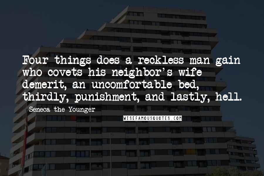 Seneca The Younger Quotes: Four things does a reckless man gain who covets his neighbor's wife - demerit, an uncomfortable bed, thirdly, punishment, and lastly, hell.