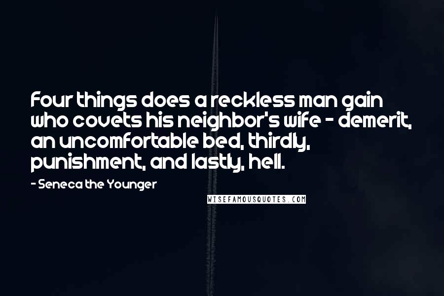 Seneca The Younger Quotes: Four things does a reckless man gain who covets his neighbor's wife - demerit, an uncomfortable bed, thirdly, punishment, and lastly, hell.
