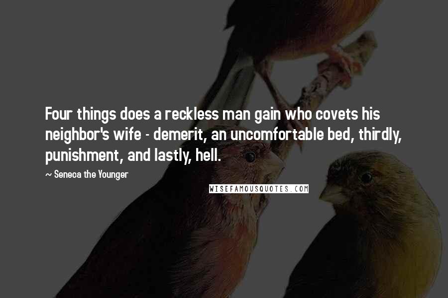 Seneca The Younger Quotes: Four things does a reckless man gain who covets his neighbor's wife - demerit, an uncomfortable bed, thirdly, punishment, and lastly, hell.
