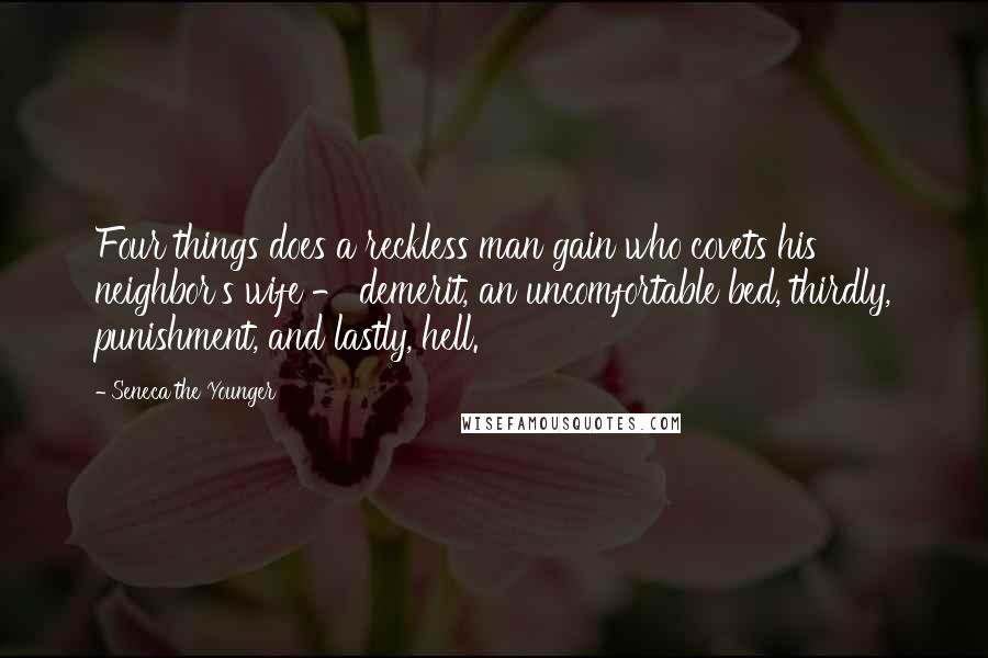 Seneca The Younger Quotes: Four things does a reckless man gain who covets his neighbor's wife - demerit, an uncomfortable bed, thirdly, punishment, and lastly, hell.