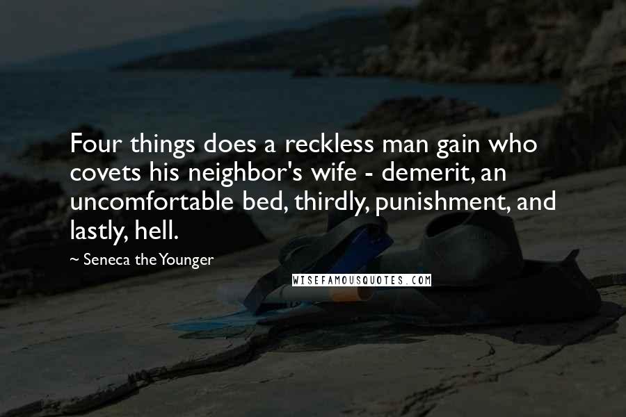 Seneca The Younger Quotes: Four things does a reckless man gain who covets his neighbor's wife - demerit, an uncomfortable bed, thirdly, punishment, and lastly, hell.