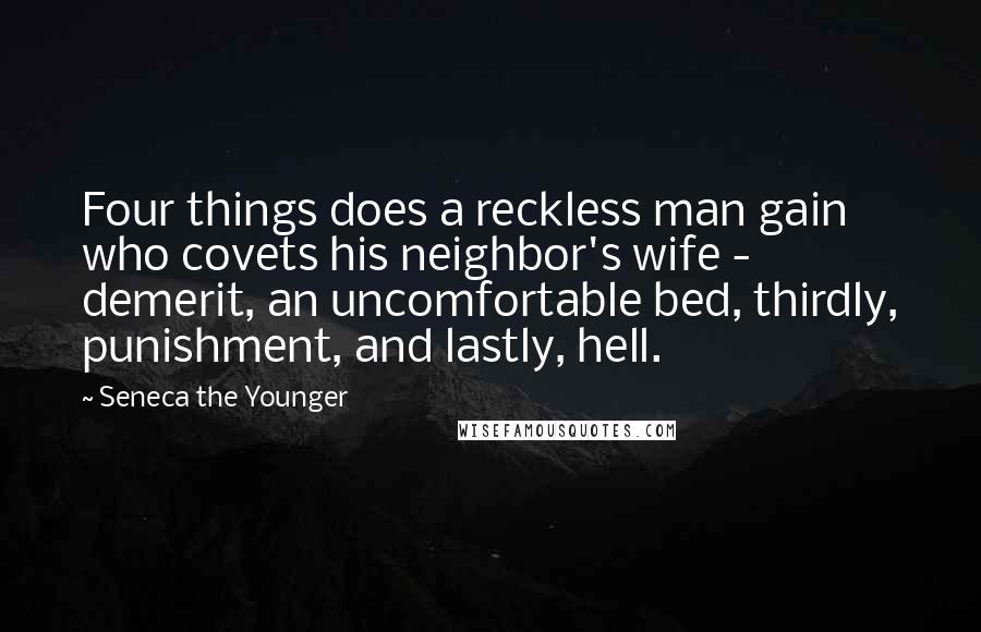Seneca The Younger Quotes: Four things does a reckless man gain who covets his neighbor's wife - demerit, an uncomfortable bed, thirdly, punishment, and lastly, hell.