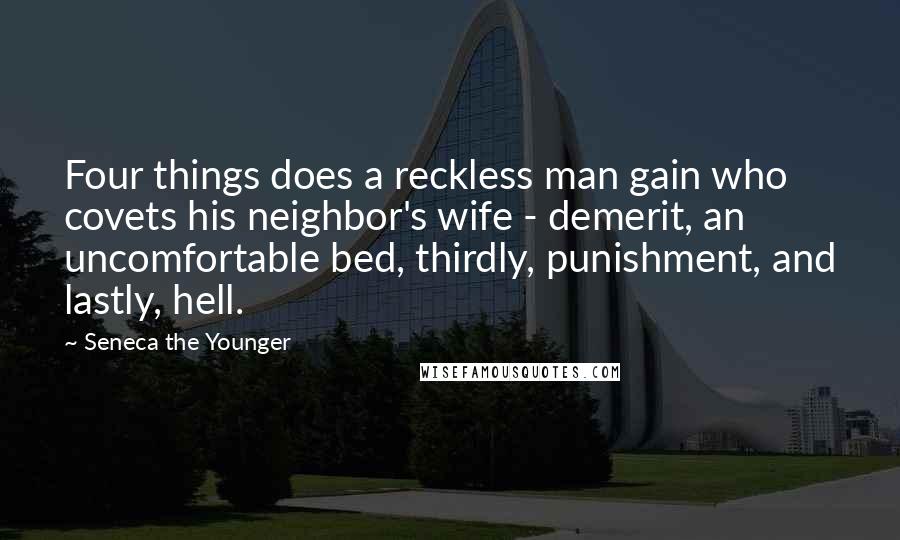 Seneca The Younger Quotes: Four things does a reckless man gain who covets his neighbor's wife - demerit, an uncomfortable bed, thirdly, punishment, and lastly, hell.