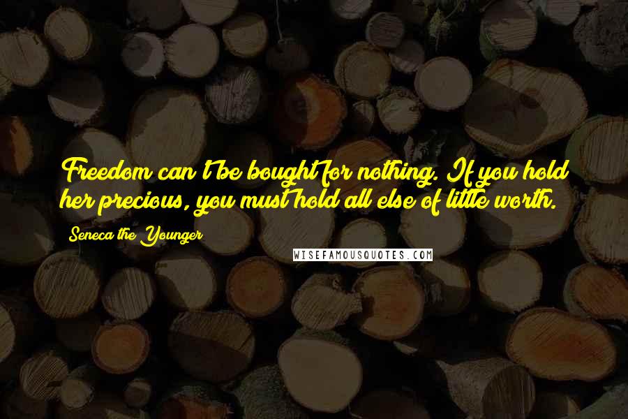 Seneca The Younger Quotes: Freedom can't be bought for nothing. If you hold her precious, you must hold all else of little worth.