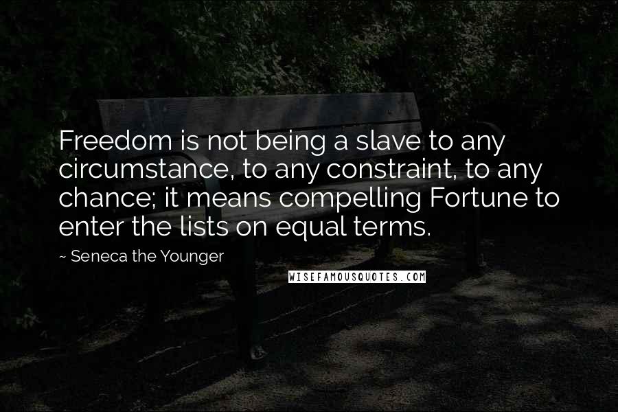 Seneca The Younger Quotes: Freedom is not being a slave to any circumstance, to any constraint, to any chance; it means compelling Fortune to enter the lists on equal terms.